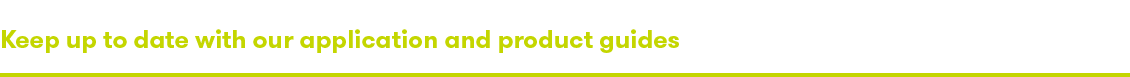 keep up to date with our application and product guides